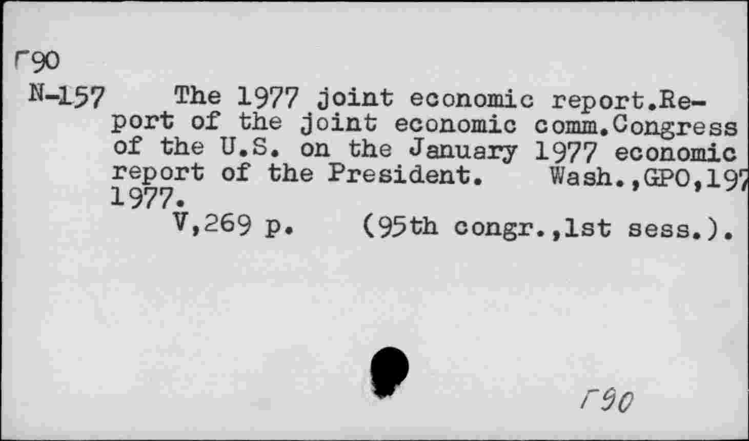 ﻿ryo
N-157 T1ie 1977 joint economic report.Report of the joint economic comm.Congress of the U.S. on the January 1977 economic report of the President. Wash. .GPO.191 1977.
V,269 p. (95th congr.,lst sess.).
reo